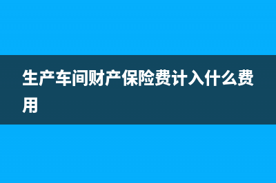 生产车间财产保险费计入什么科目(生产车间财产保险费计入什么费用)