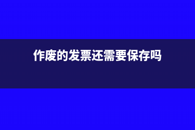 作废的发票还需要纳税人交税吗(作废的发票还需要保存吗)
