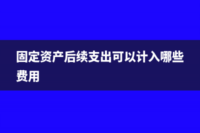 固定资产后期可以一次性入费用吗(固定资产后续支出可以计入哪些费用)