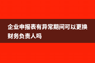 企业申报表a201030减免所得税优惠明细表怎么填(企业申报表有异常期间可以更换财务负责人吗)