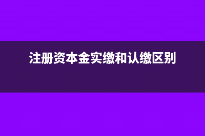 实缴资本和注册资本的区别(注册资本金实缴和认缴区别)