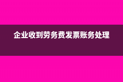 企业收到劳务费发票怎么做账(企业收到劳务费发票账务处理)