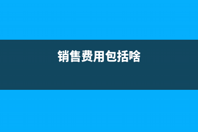 销售费用包括哪些内容(销售费用包括啥)