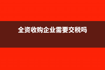 全资收购企业需要缴纳哪些税款(全资收购企业需要交税吗)