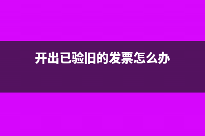 开出已验旧的发票未认证的还能认证么(开出已验旧的发票怎么办)