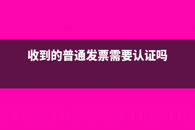 收到的普通发票不入账,可以吗(收到的普通发票需要认证吗)