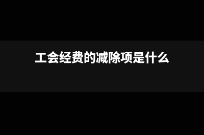 工会经费的减除项目怎么填(工会经费的减除项是什么)
