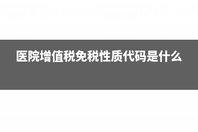 医院增值税免税项目有哪些(医院增值税免税性质代码是什么)