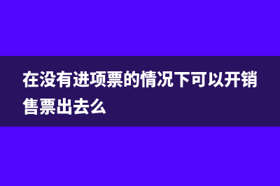 没有进项票开了销项怎么办(在没有进项票的情况下可以开销售票出去么)