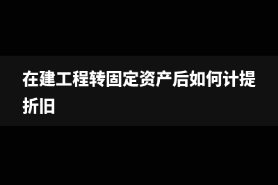 在建工程转固定资产要交房产税吗(在建工程转固定资产后如何计提折旧)
