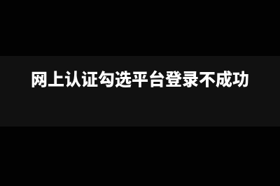 网上勾选认证后有显示就可以了吗(网上认证勾选平台登录不成功)