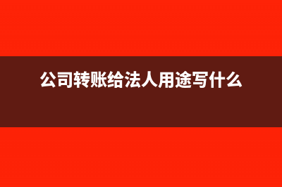 公司转账给法人最多可以转多少(公司转账给法人用途写什么)