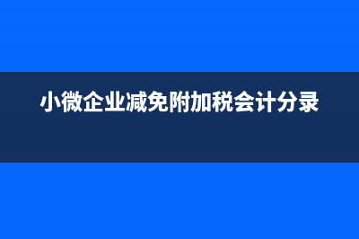 小微企业减免附加税怎么做凭说(小微企业减免附加税会计分录)