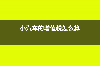 小汽车增值税什么时候可以抵扣(小汽车的增值税怎么算)
