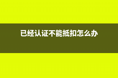 已经认证不能抵扣的进项税如何处理(已经认证不能抵扣怎么办)
