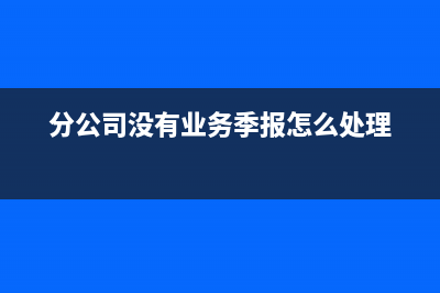 分公司没有业务零申报有风险吗(分公司没有业务季报怎么处理)