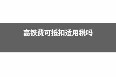 高铁费可抵扣适用于哪些企业(高铁费可抵扣适用税吗)
