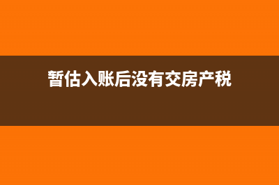 暂估入账后没有发票怎么纳税调整(暂估入账后没有交房产税)