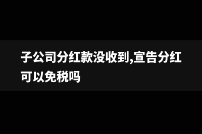 子公司分红款没收到,宣告分红可以免税吗