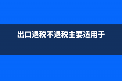 出口退税不退税的进项票怎么处理(出口退税不退税主要适用于)