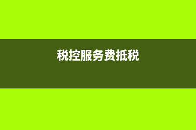 税控服务费抵减一年一次吗(税控服务费抵税)
