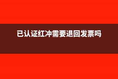 已认证的冲红发票进项税怎么处理(已认证红冲需要退回发票吗)
