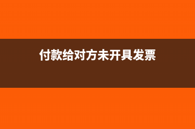 付款给对方未开发票如何处理(付款给对方未开具发票)