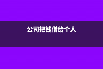公司把钱借给个人需要交纳什么税(公司把钱借给个人)