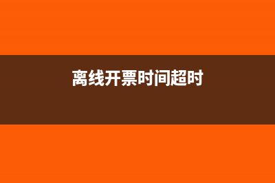 离线开票时间超限问题解决(离线开票时间超时)