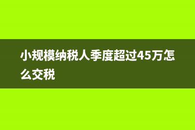 小规模纳税人季度超过30万怎么交税(小规模纳税人季度超过45万怎么交税)
