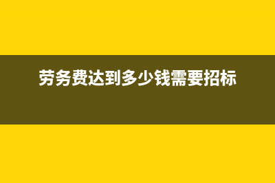 劳务费达到多少要缴纳增值税(劳务费达到多少钱需要招标)