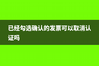 已经勾选确认的发票怎么撤销?(已经勾选确认的发票可以取消认证吗)