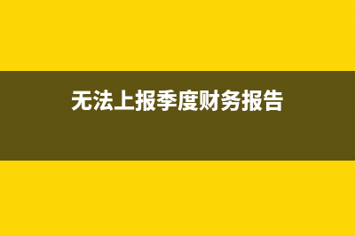 无法上报季度财务报表怎么办(无法上报季度财务报告)