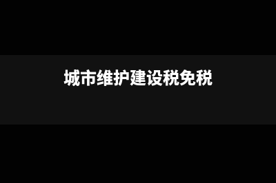 免征城市维护建设税的条件(城市维护建设税免税)
