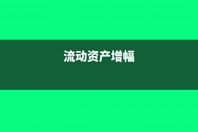 流动资产总额增加的原因(流动资产增幅)