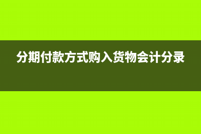 分期付款方式购入固定资产税务怎么处理(分期付款方式购入货物会计分录)
