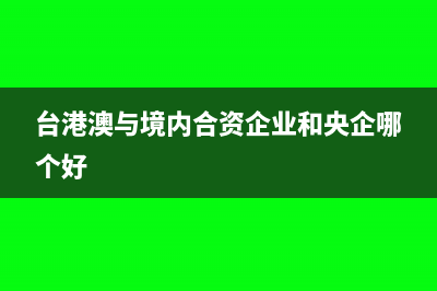 台港澳与境内合资属于什么性质企业(台港澳与境内合资企业和央企哪个好)