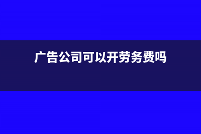 广告公司开具劳务费税率多少(广告公司可以开劳务费吗)