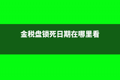 金税盘锁死日期是什么意思(金税盘锁死日期在哪里看)