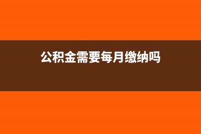 公积金需要每月申报吗(公积金需要每月缴纳吗)
