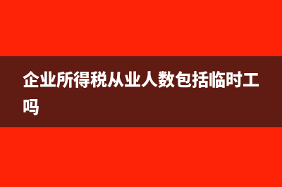 企业所得税从业人数可以为0吗(企业所得税从业人数包括临时工吗)