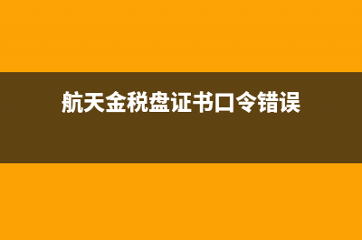 航天金税盘证书密码锁死怎么处理(航天金税盘证书口令错误)