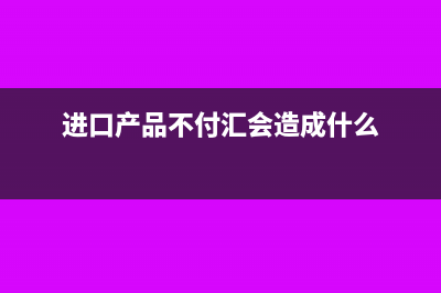 进口不付汇的影响(进口产品不付汇会造成什么)
