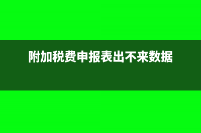 附加税费申报表怎么填(附加税费申报表出不来数据)