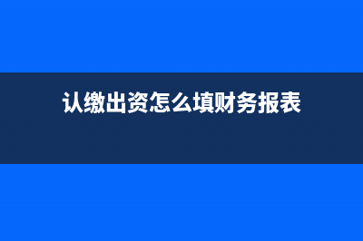 申报认缴出资时间应该怎么填写(认缴出资怎么填财务报表)