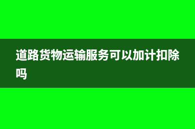 道路货物运输服务可以加计扣除吗？(道路货物运输服务可以加计扣除吗)