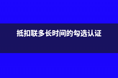 抵扣联多长时间过期？(抵扣联多长时间的勾选认证)