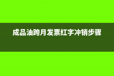 成品油企业隔月红冲发票可以吗？(成品油跨月发票红字冲销步骤)