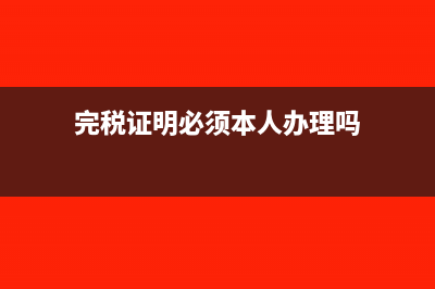 完税证明必须本人去开吗(完税证明必须本人办理吗)