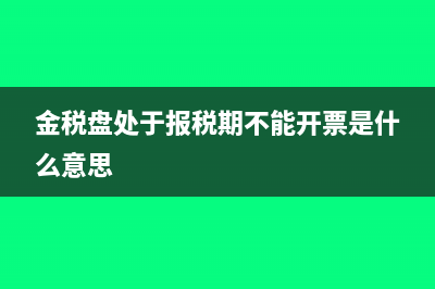 金税盘处于报税期不能开票什么意思(金税盘处于报税期不能开票是什么意思)